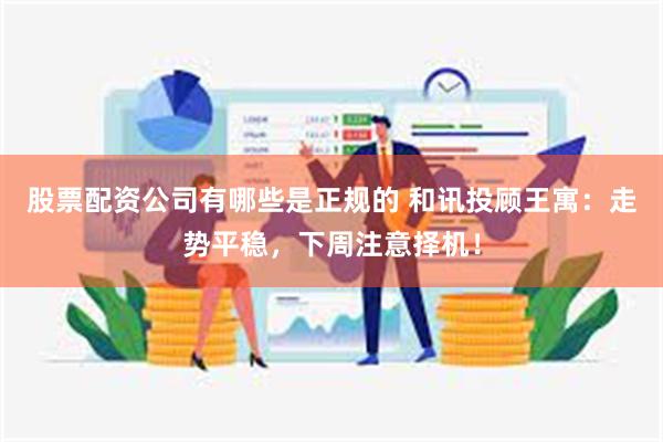 股票配资公司有哪些是正规的 和讯投顾王寓：走势平稳，下周注意择机！