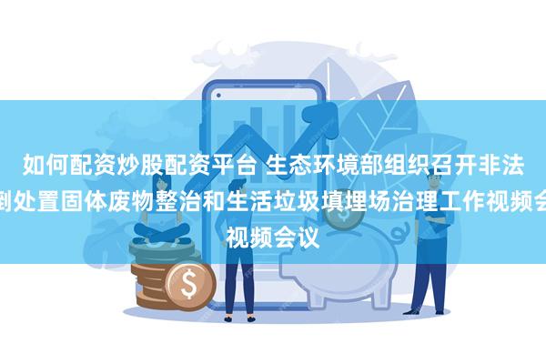如何配资炒股配资平台 生态环境部组织召开非法倾倒处置固体废物整治和生活垃圾填埋场治理工作视频会议