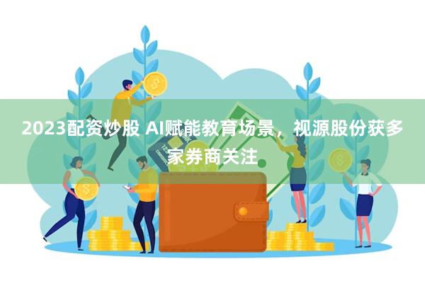 2023配资炒股 AI赋能教育场景，视源股份获多家券商关注