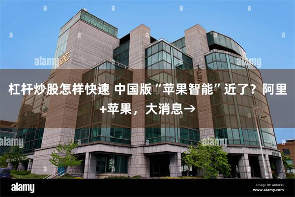 杠杆炒股怎样快速 中国版“苹果智能”近了？阿里+苹果，大消息→