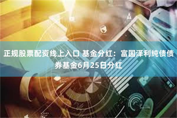 正规股票配资线上入口 基金分红：富国泽利纯债债券基金6月25日分红