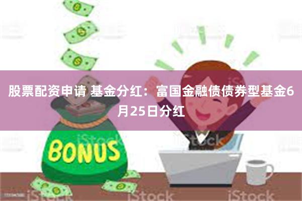 股票配资申请 基金分红：富国金融债债券型基金6月25日分红