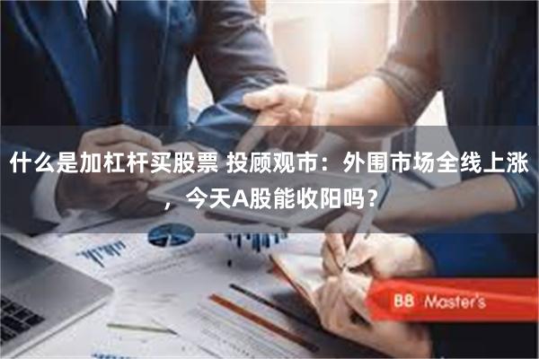 什么是加杠杆买股票 投顾观市：外围市场全线上涨，今天A股能收阳吗？