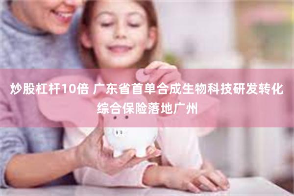 炒股杠杆10倍 广东省首单合成生物科技研发转化综合保险落地广州