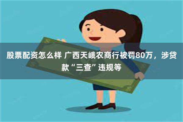 股票配资怎么样 广西天峨农商行被罚80万，涉贷款“三查”违规等