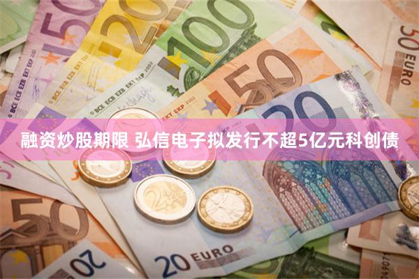 融资炒股期限 弘信电子拟发行不超5亿元科创债