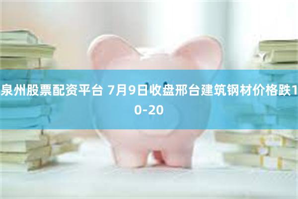 泉州股票配资平台 7月9日收盘邢台建筑钢材价格跌10-20