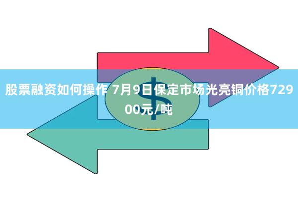 股票融资如何操作 7月9日保定市场光亮铜价格72900元/吨