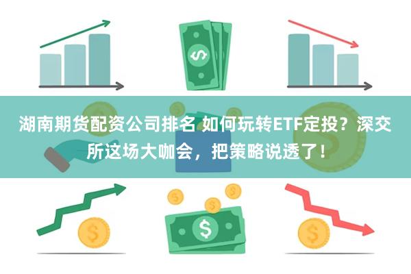 湖南期货配资公司排名 如何玩转ETF定投？深交所这场大咖会，把策略说透了！