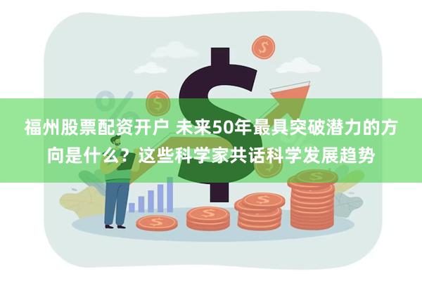 福州股票配资开户 未来50年最具突破潜力的方向是什么？这些科学家共话科学发展趋势
