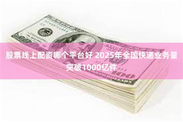 股票线上配资哪个平台好 2025年全国快递业务量突破1000亿件