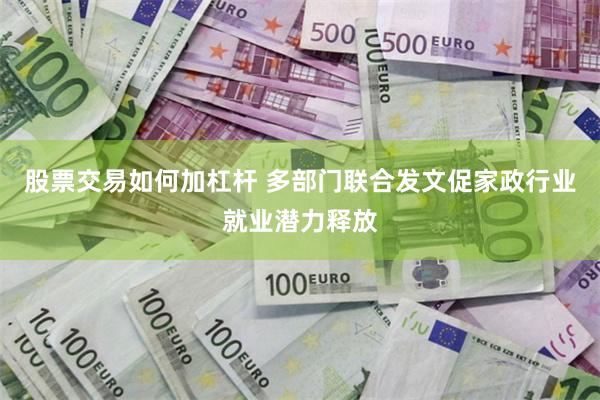 股票交易如何加杠杆 多部门联合发文促家政行业就业潜力释放
