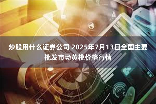 炒股用什么证券公司 2025年7月13日全国主要批发市场黄桃价格行情