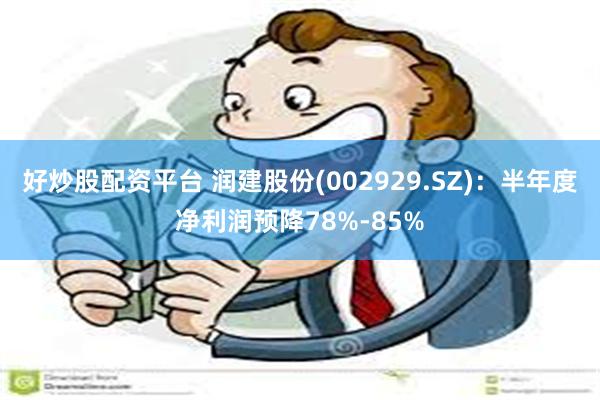 好炒股配资平台 润建股份(002929.SZ)：半年度净利润预降78%-85%