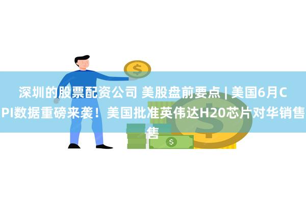 深圳的股票配资公司 美股盘前要点 | 美国6月CPI数据重磅来袭！美国批准英伟达H20芯片对华销售