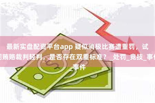 最新实盘配资平台app 疑似消极比赛遭重罚，试图贿赂裁判轻判，是否存在双重标准？_处罚_竞技_事件