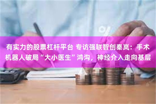 有实力的股票杠杆平台 专访强联智创秦岚：手术机器人破局“大小医生”鸿沟，神经介入走向基层