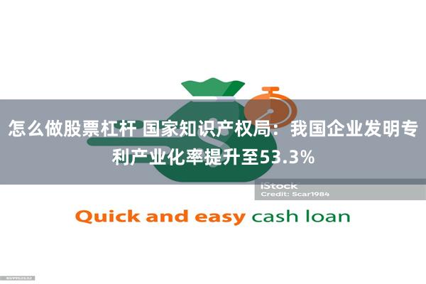怎么做股票杠杆 国家知识产权局：我国企业发明专利产业化率提升至53.3%