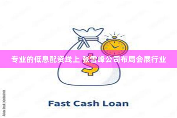 专业的低息配资线上 张雪峰公司布局会展行业