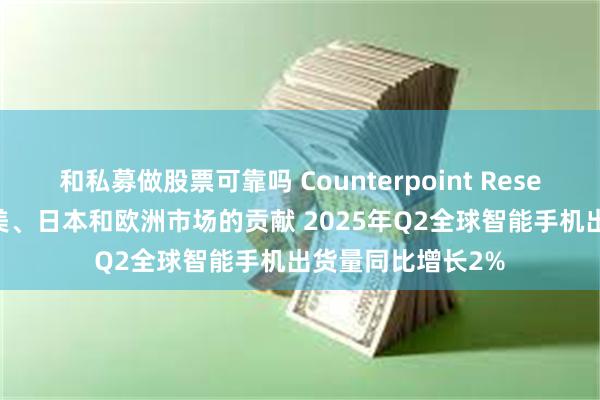 和私募做股票可靠吗 Counterpoint Research：得益于北美、日本和欧洲市场的贡献 2025年Q2全球智能手机出货量同比增长2%