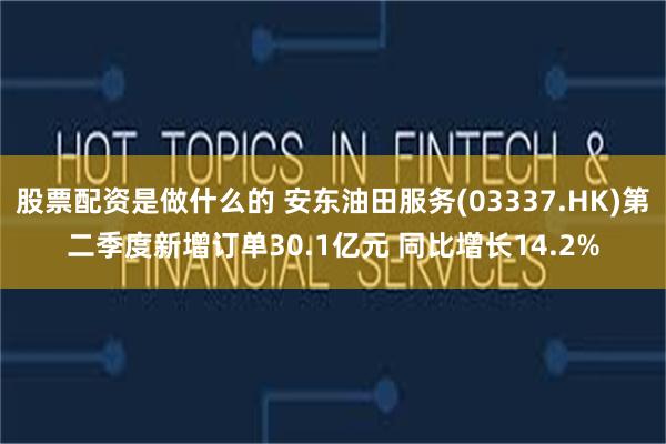 股票配资是做什么的 安东油田服务(03337.HK)第二季度新增订单30.1亿元 同比增长14.2%