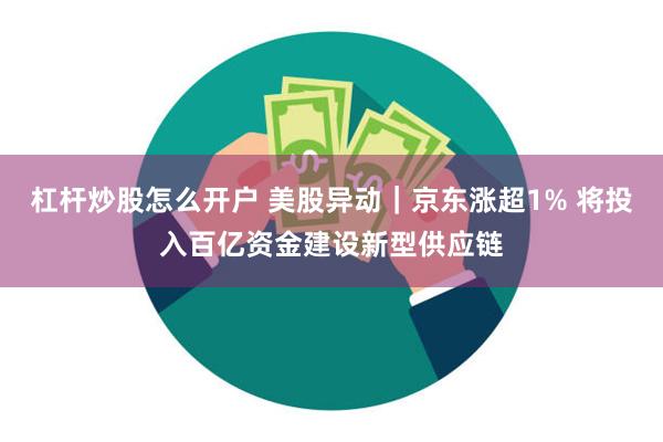 杠杆炒股怎么开户 美股异动｜京东涨超1% 将投入百亿资金建设新型供应链