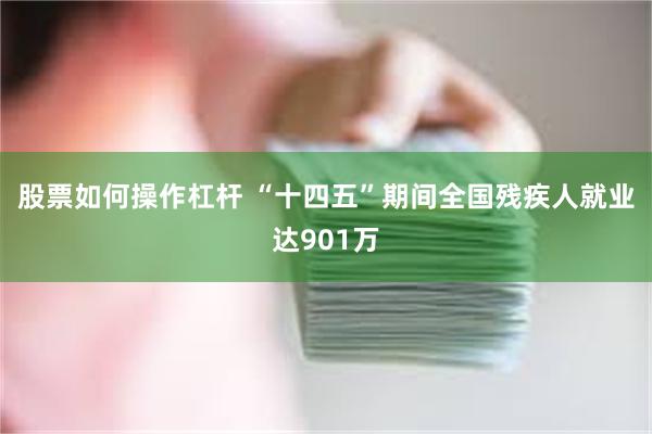 股票如何操作杠杆 “十四五”期间全国残疾人就业达901万