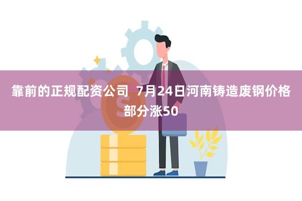 靠前的正规配资公司  7月24日河南铸造废钢价格部分涨50
