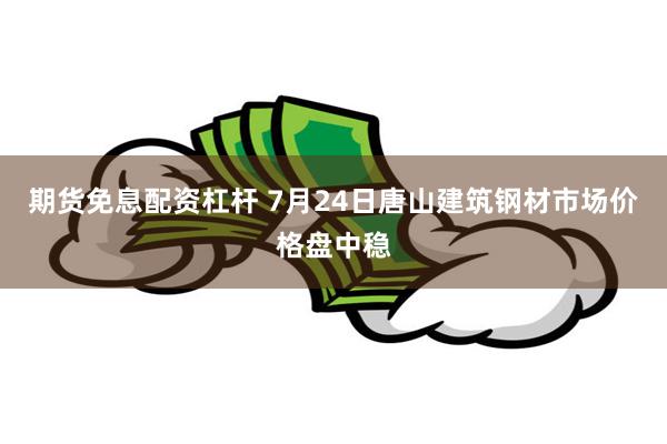 期货免息配资杠杆 7月24日唐山建筑钢材市场价格盘中稳
