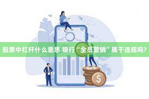 股票中杠杆什么意思 银行“全员营销”属于违规吗?