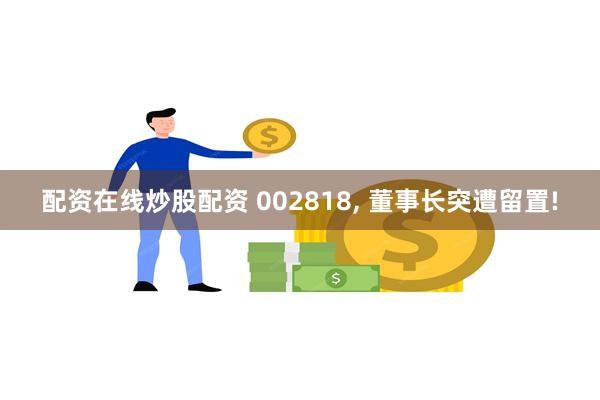 配资在线炒股配资 002818, 董事长突遭留置!