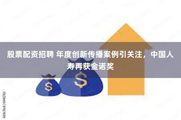 股票配资招聘 年度创新传播案例引关注，中国人寿再获金诺奖