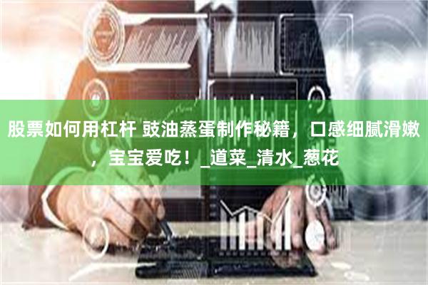 股票如何用杠杆 豉油蒸蛋制作秘籍，口感细腻滑嫩，宝宝爱吃！_道菜_清水_葱花