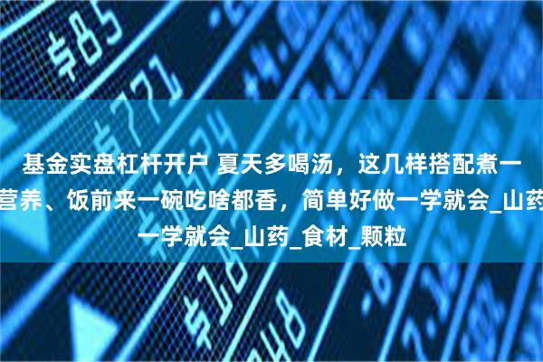 基金实盘杠杆开户 夏天多喝汤，这几样搭配煮一锅，鲜甜好营养、饭前来一碗吃啥都香，简单好做一学就会_山药_食材_颗粒