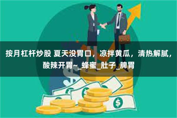 按月杠杆炒股 夏天没胃口，凉拌黄瓜，清热解腻，酸辣开胃~_蜂蜜_肚子_脾胃