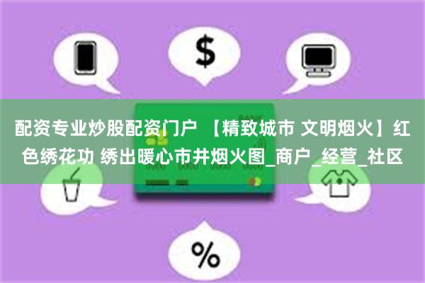 配资专业炒股配资门户 【精致城市 文明烟火】红色绣花功 绣出暖心市井烟火图_商户_经营_社区