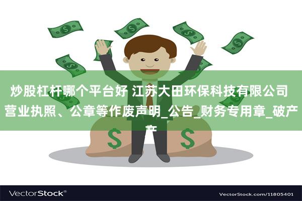 炒股杠杆哪个平台好 江苏大田环保科技有限公司 营业执照、公章等作废声明_公告_财务专用章_破产
