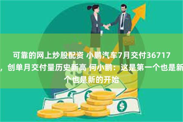 可靠的网上炒股配资 小鹏汽车7月交付36717台新车，创单月交付量历史新高 何小鹏：这是第一个也是新的开始