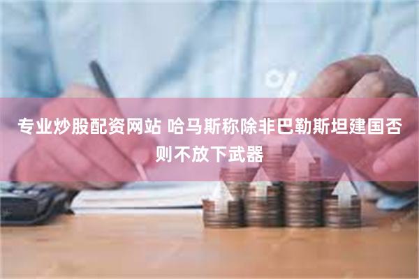 专业炒股配资网站 哈马斯称除非巴勒斯坦建国否则不放下武器