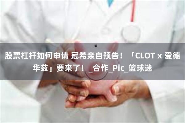 股票杠杆如何申请 冠希亲自预告！「CLOT x 爱德华兹」要来了！_合作_Pic_篮球迷