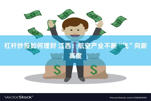杠杆炒股如何理财 江西：航空产业不断“飞”向新高度