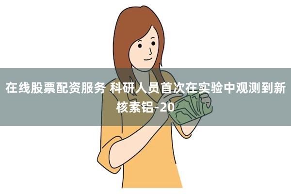 在线股票配资服务 科研人员首次在实验中观测到新核素铝-20