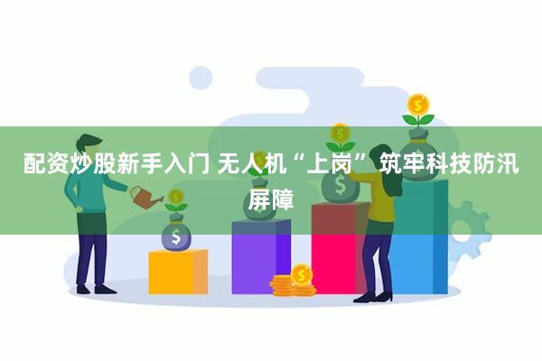 配资炒股新手入门 无人机“上岗” 筑牢科技防汛屏障