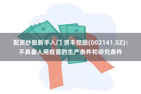 配资炒股新手入门 贤丰控股(002141.SZ)：不具备人用疫苗的生产条件和研究条件