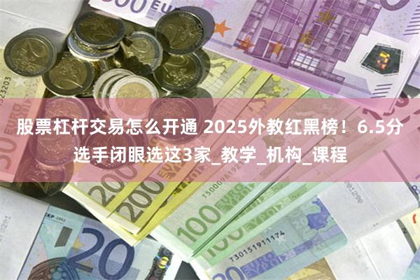 股票杠杆交易怎么开通 2025外教红黑榜！6.5分选手闭眼选这3家_教学_机构_课程