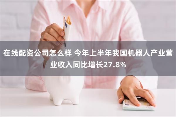 在线配资公司怎么样 今年上半年我国机器人产业营业收入同比增长27.8%