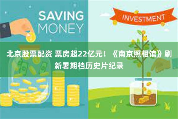 北京股票配资 票房超22亿元！《南京照相馆》刷新暑期档历史片纪录