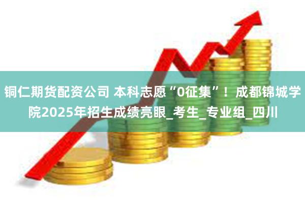 铜仁期货配资公司 本科志愿“0征集”！成都锦城学院2025年招生成绩亮眼_考生_专业组_四川