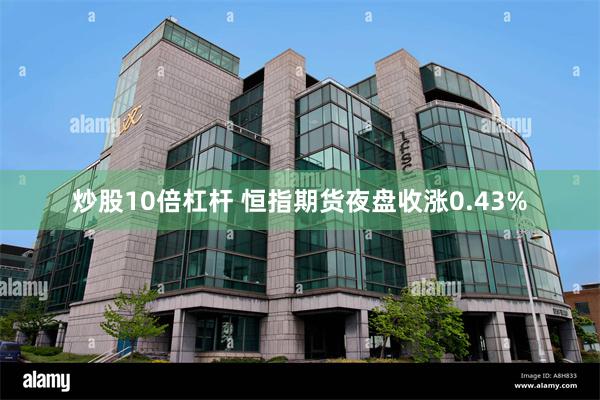炒股10倍杠杆 恒指期货夜盘收涨0.43%