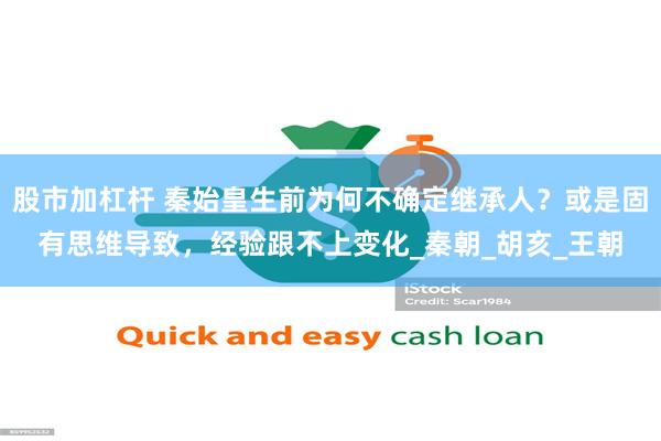 股市加杠杆 秦始皇生前为何不确定继承人？或是固有思维导致，经验跟不上变化_秦朝_胡亥_王朝